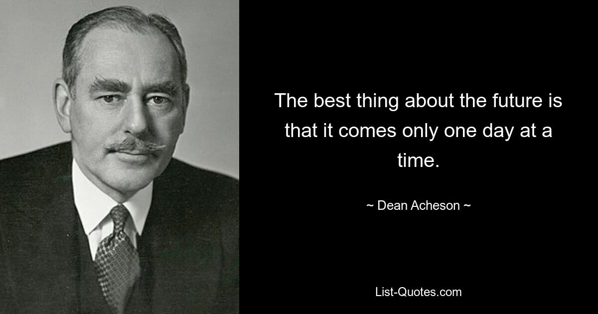 The best thing about the future is that it comes only one day at a time. — © Dean Acheson