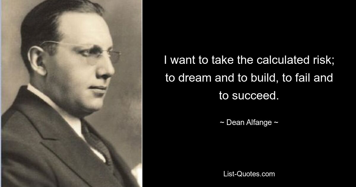 I want to take the calculated risk; to dream and to build, to fail and to succeed. — © Dean Alfange