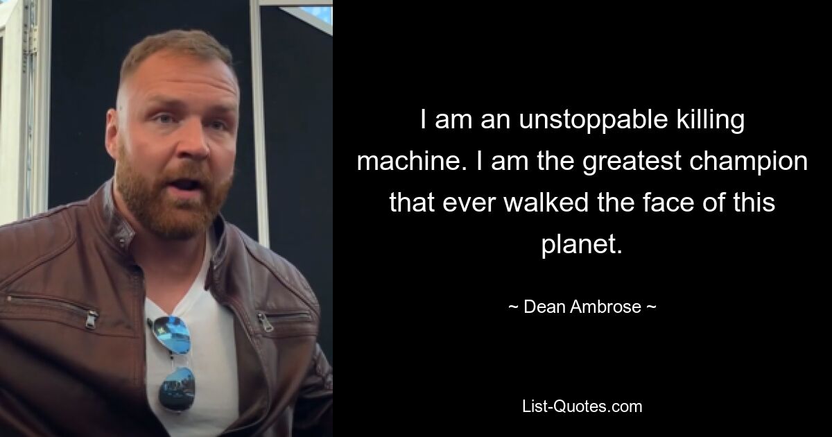 I am an unstoppable killing machine. I am the greatest champion that ever walked the face of this planet. — © Dean Ambrose