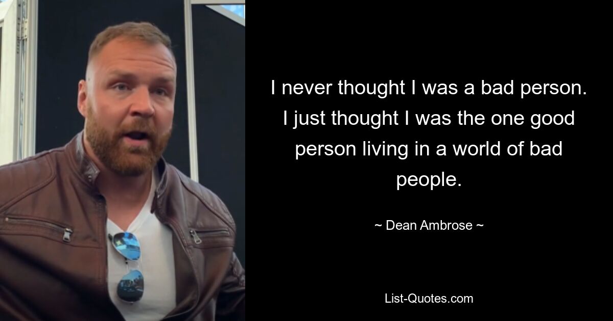 I never thought I was a bad person. I just thought I was the one good person living in a world of bad people. — © Dean Ambrose