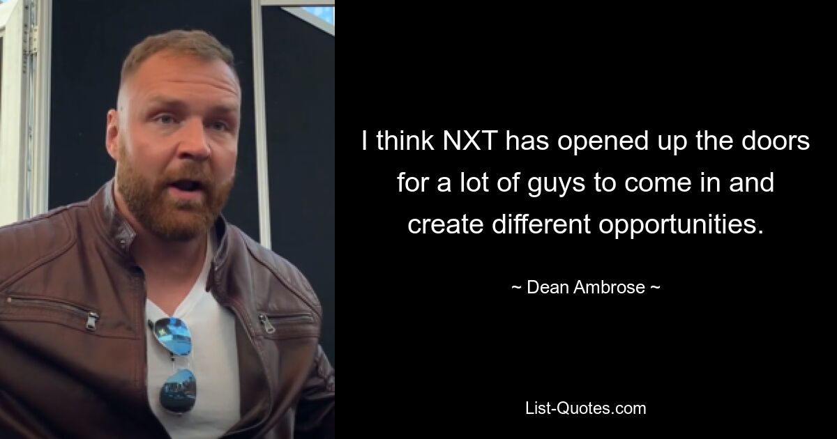 I think NXT has opened up the doors for a lot of guys to come in and create different opportunities. — © Dean Ambrose