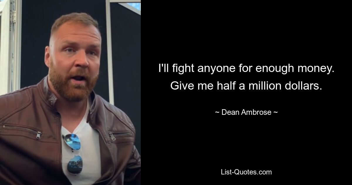 I'll fight anyone for enough money. Give me half a million dollars. — © Dean Ambrose