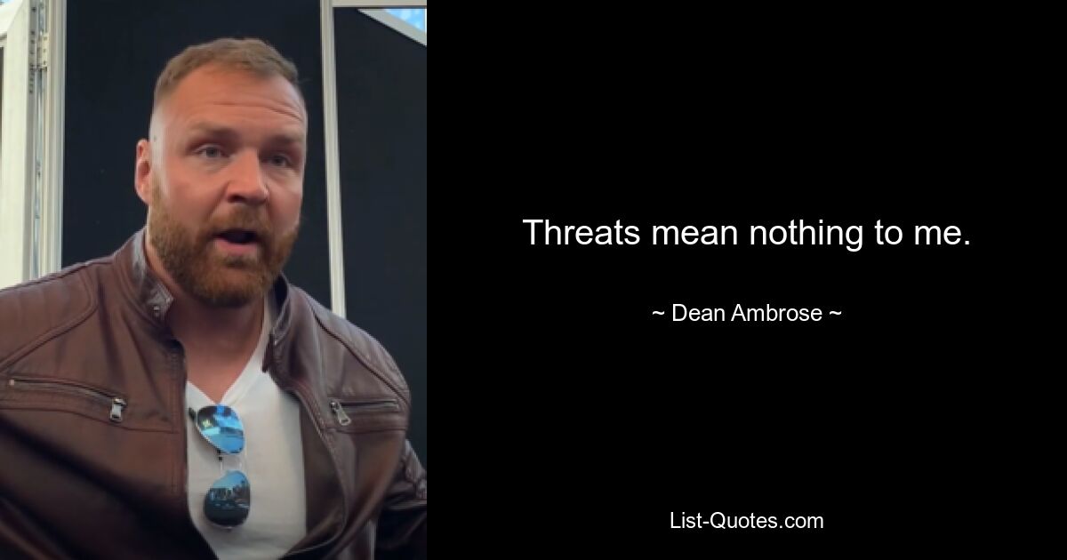 Threats mean nothing to me. — © Dean Ambrose