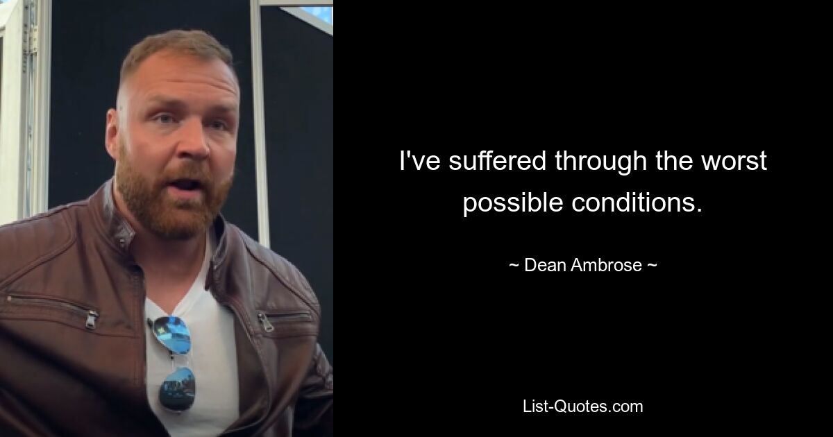 I've suffered through the worst possible conditions. — © Dean Ambrose