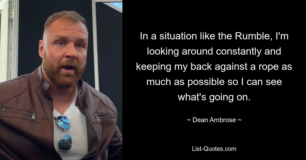 In a situation like the Rumble, I'm looking around constantly and keeping my back against a rope as much as possible so I can see what's going on. — © Dean Ambrose