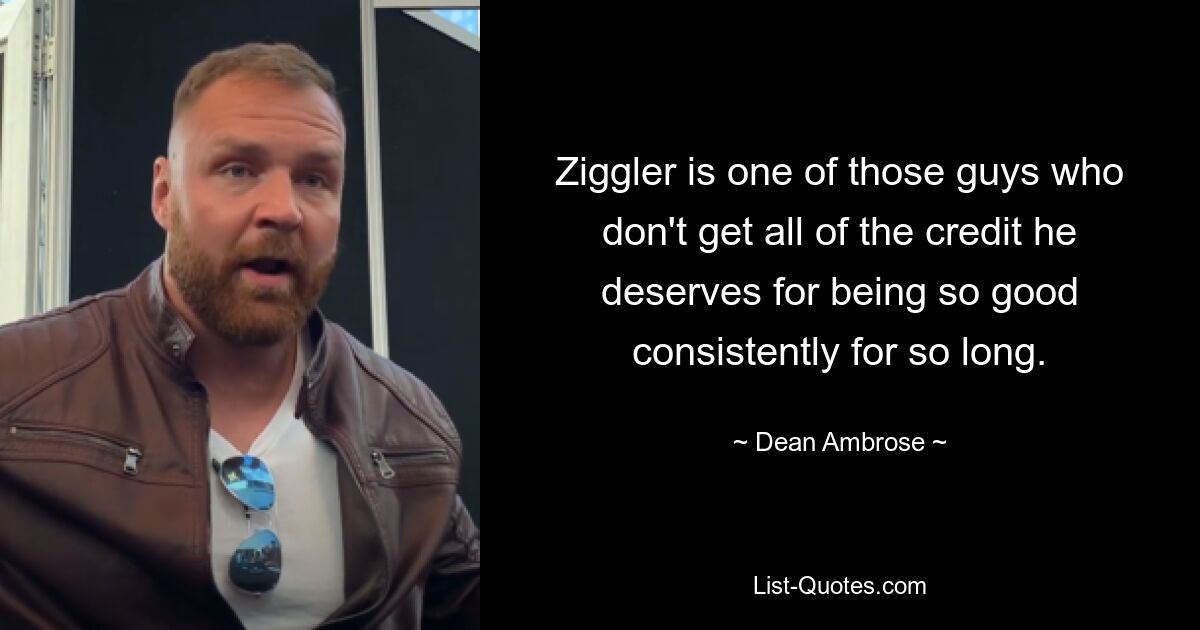 Ziggler is one of those guys who don't get all of the credit he deserves for being so good consistently for so long. — © Dean Ambrose