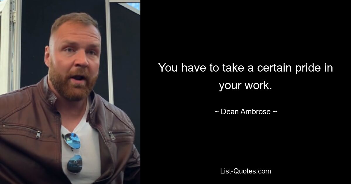 You have to take a certain pride in your work. — © Dean Ambrose