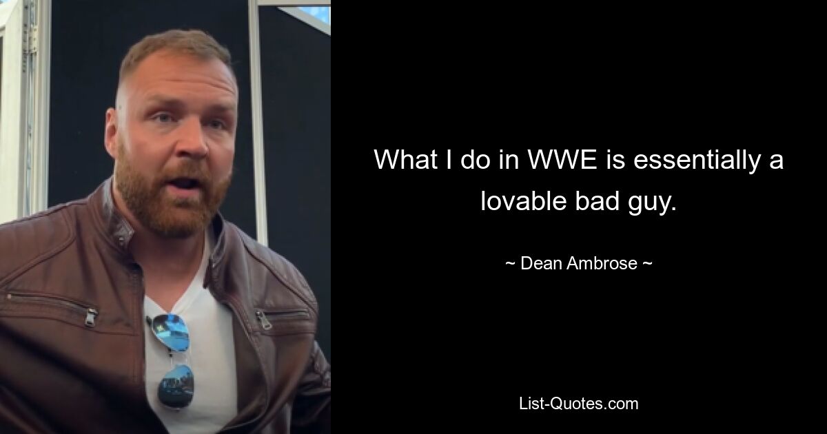 What I do in WWE is essentially a lovable bad guy. — © Dean Ambrose