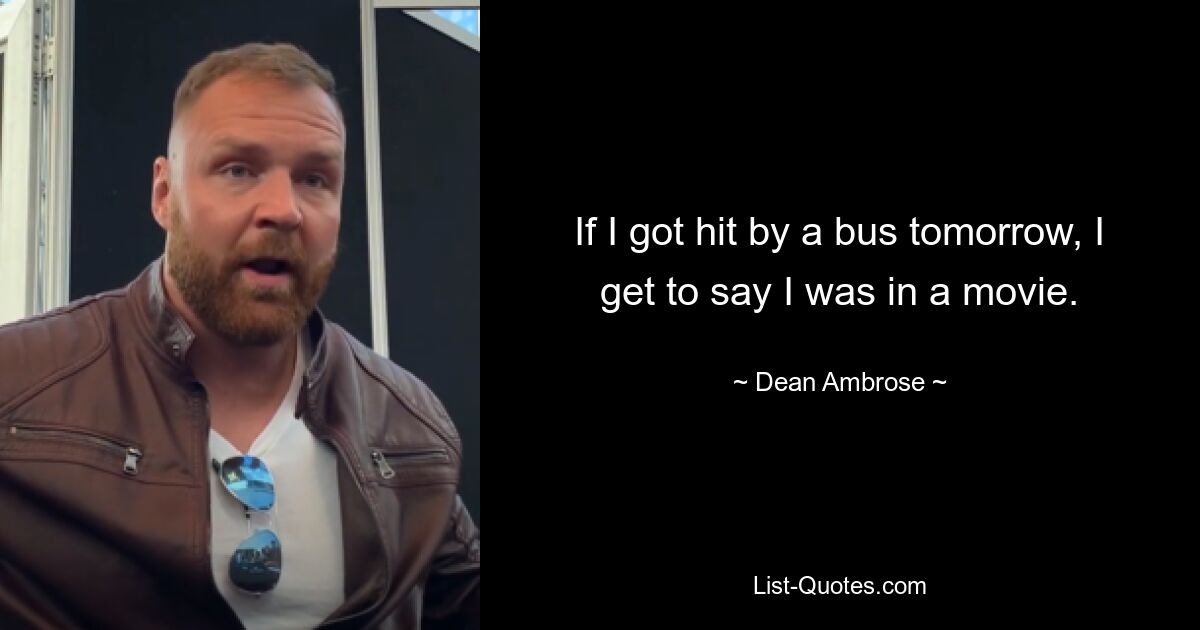 If I got hit by a bus tomorrow, I get to say I was in a movie. — © Dean Ambrose