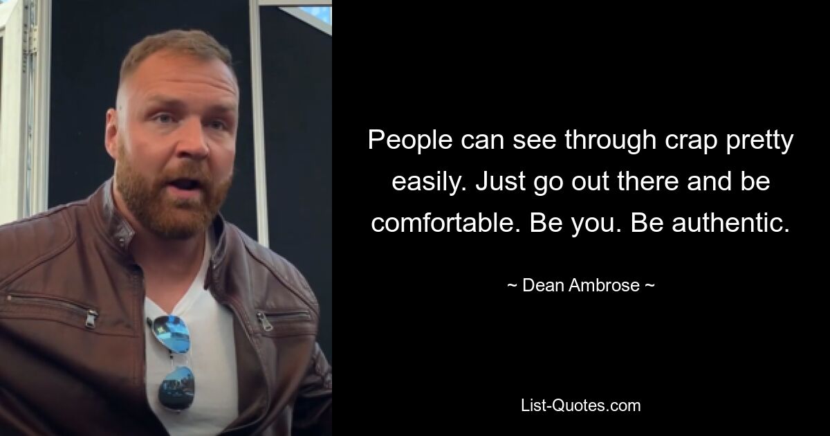 People can see through crap pretty easily. Just go out there and be comfortable. Be you. Be authentic. — © Dean Ambrose