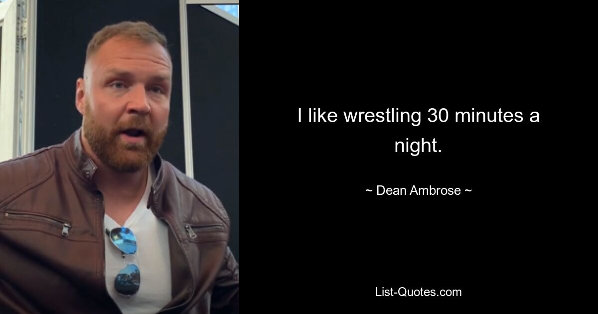 I like wrestling 30 minutes a night. — © Dean Ambrose