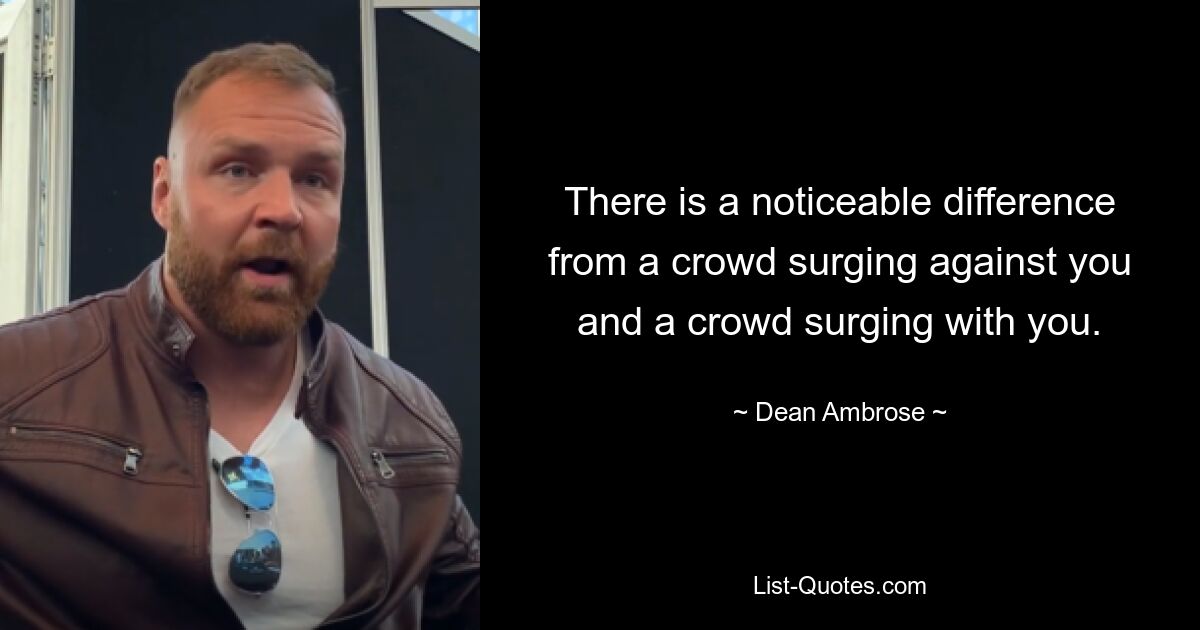 There is a noticeable difference from a crowd surging against you and a crowd surging with you. — © Dean Ambrose