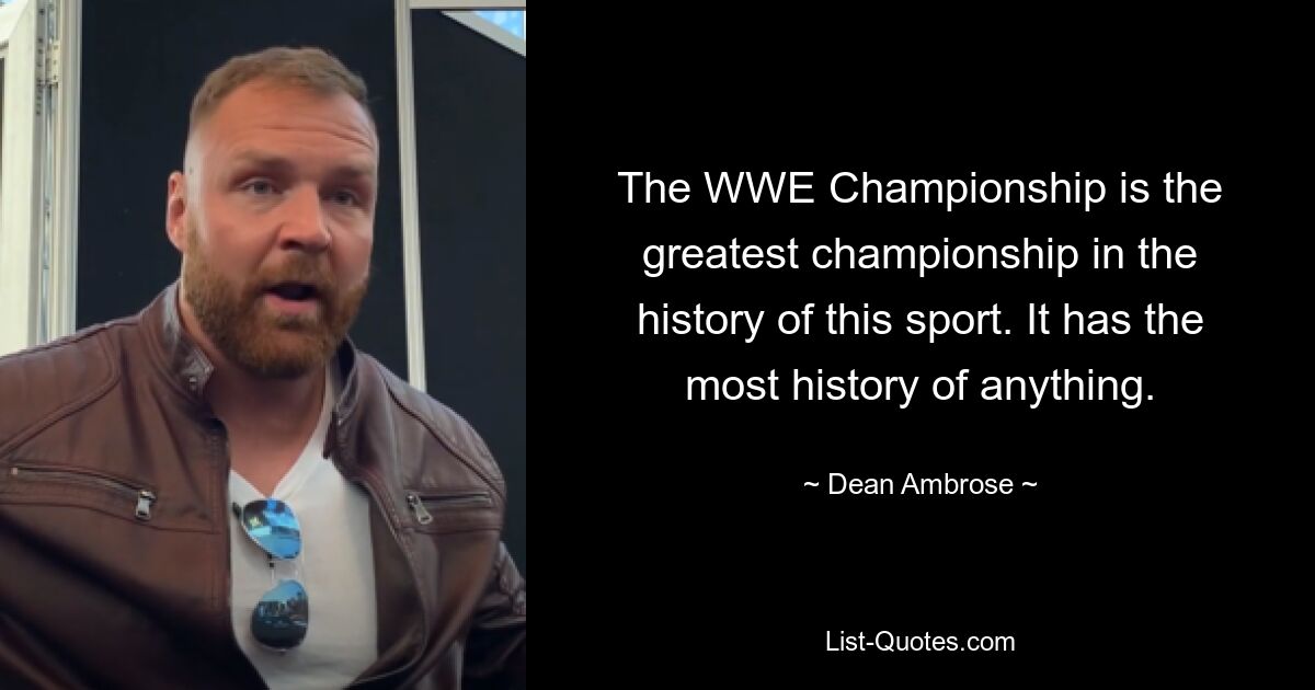 The WWE Championship is the greatest championship in the history of this sport. It has the most history of anything. — © Dean Ambrose