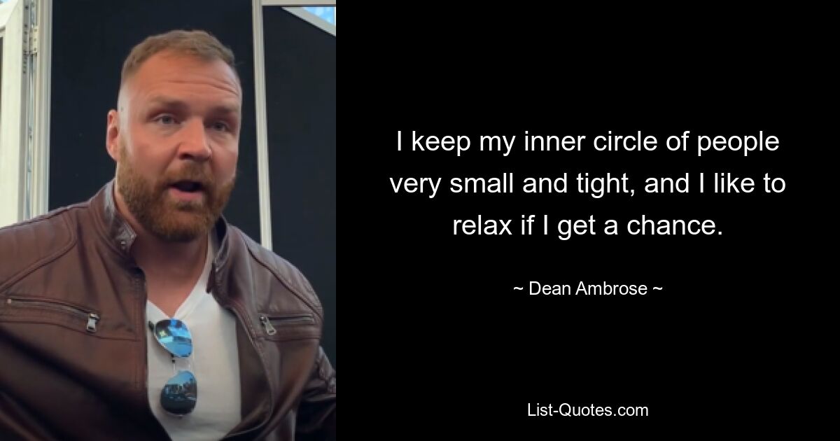 I keep my inner circle of people very small and tight, and I like to relax if I get a chance. — © Dean Ambrose