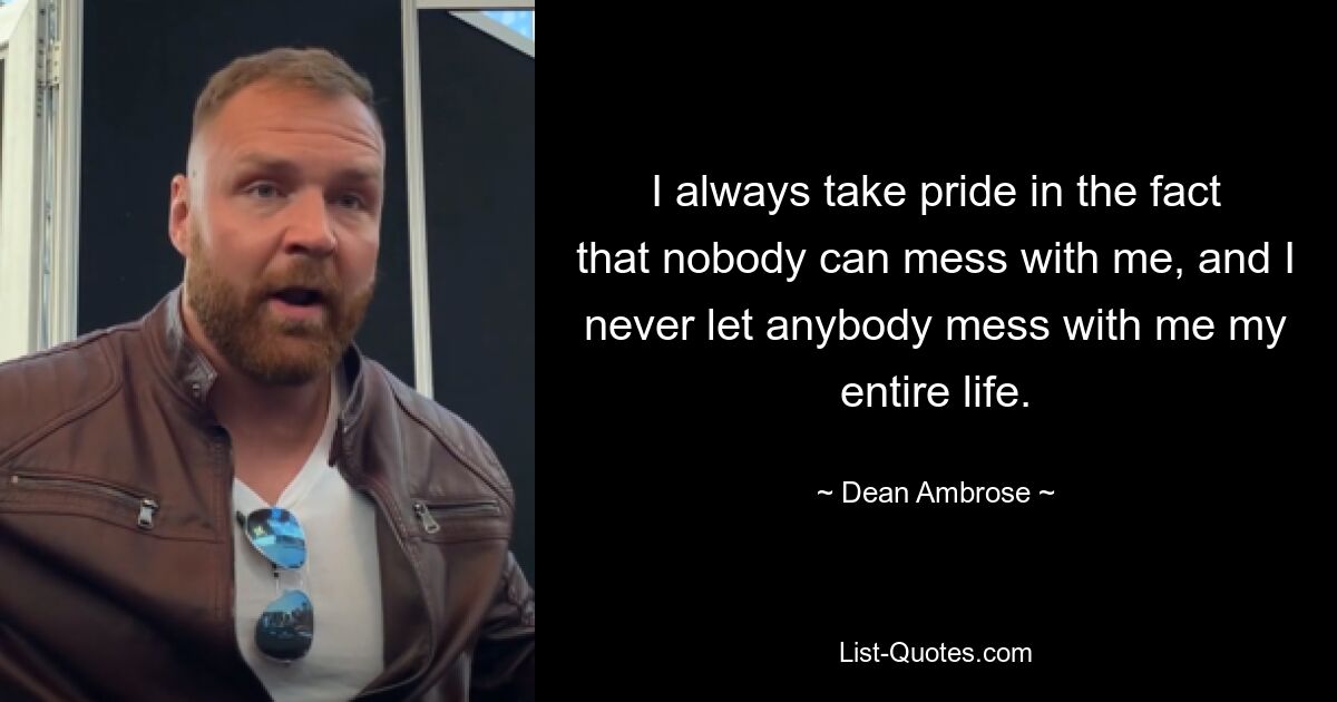 I always take pride in the fact that nobody can mess with me, and I never let anybody mess with me my entire life. — © Dean Ambrose