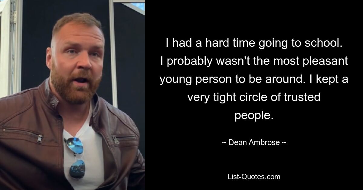 I had a hard time going to school. I probably wasn't the most pleasant young person to be around. I kept a very tight circle of trusted people. — © Dean Ambrose