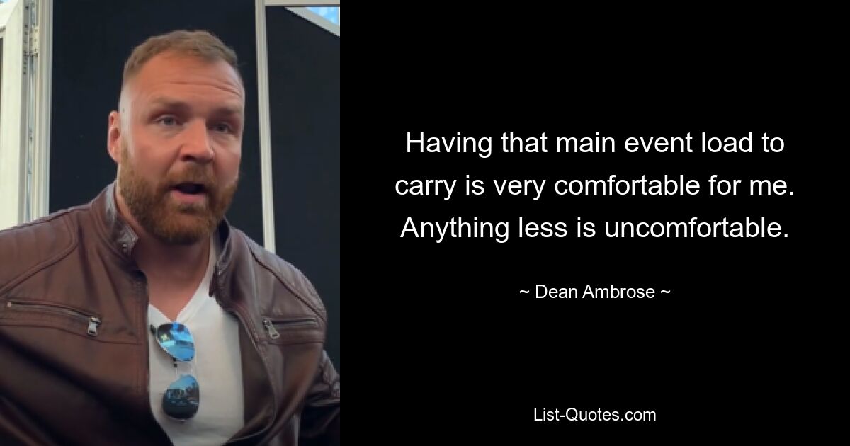 Having that main event load to carry is very comfortable for me. Anything less is uncomfortable. — © Dean Ambrose