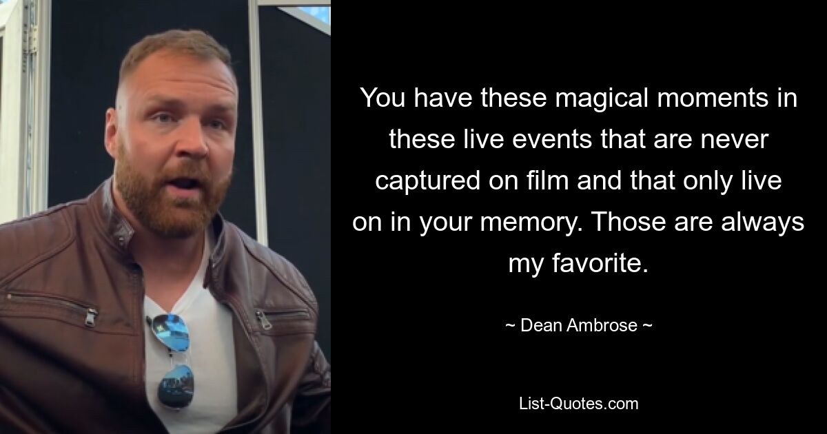 You have these magical moments in these live events that are never captured on film and that only live on in your memory. Those are always my favorite. — © Dean Ambrose