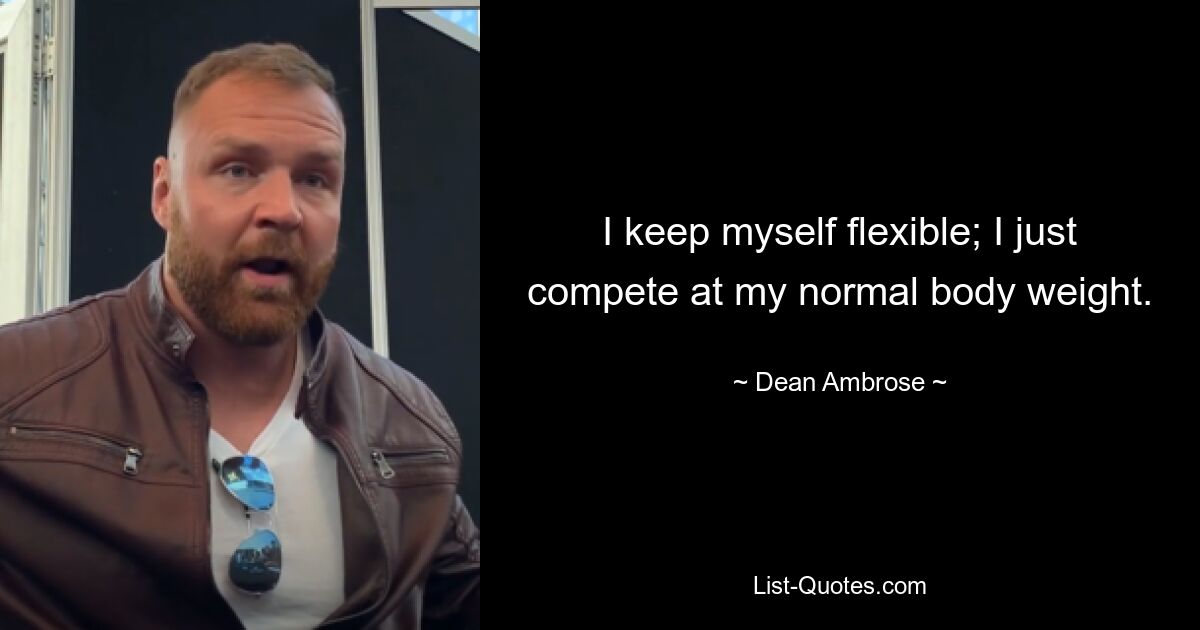 I keep myself flexible; I just compete at my normal body weight. — © Dean Ambrose