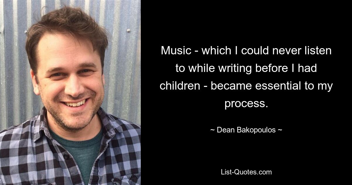 Music - which I could never listen to while writing before I had children - became essential to my process. — © Dean Bakopoulos