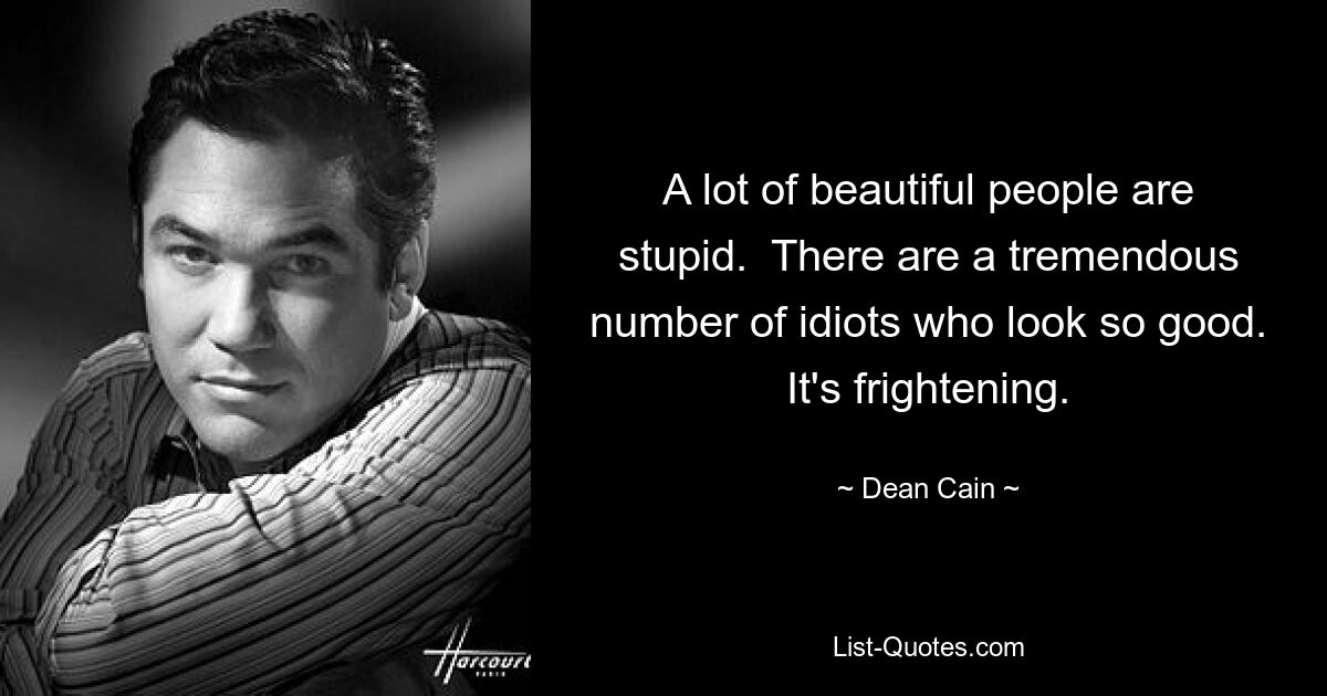 A lot of beautiful people are stupid.  There are a tremendous number of idiots who look so good. It's frightening. — © Dean Cain