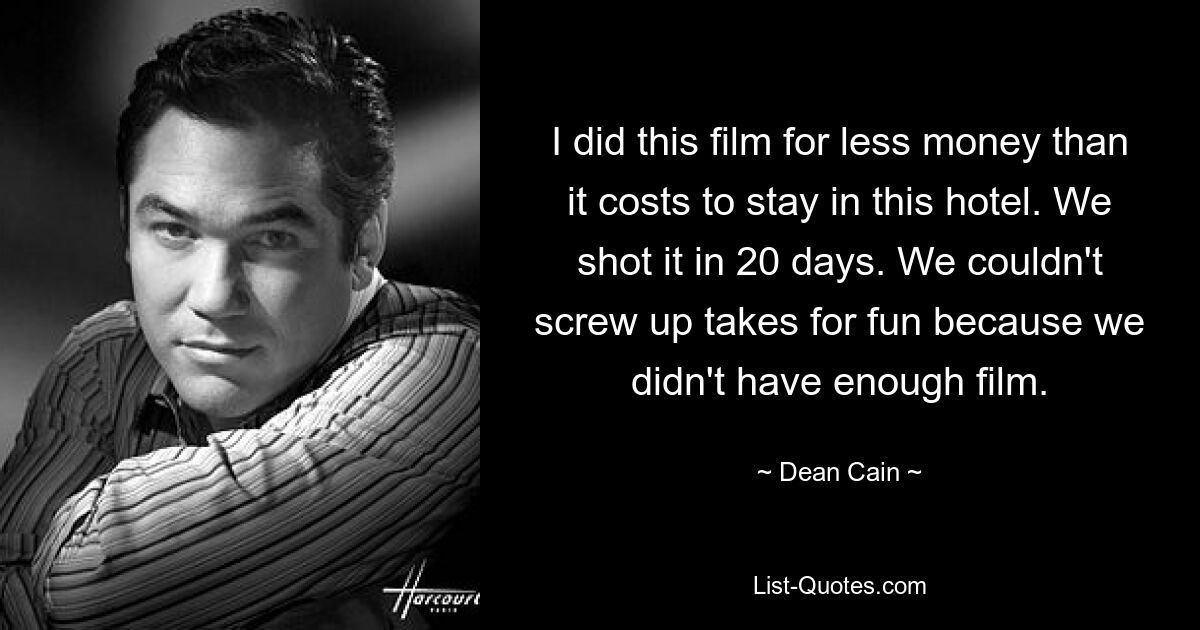 I did this film for less money than it costs to stay in this hotel. We shot it in 20 days. We couldn't screw up takes for fun because we didn't have enough film. — © Dean Cain