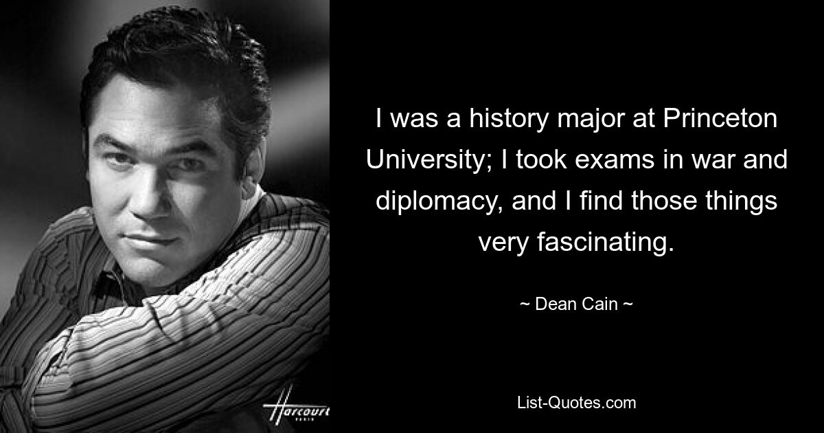 I was a history major at Princeton University; I took exams in war and diplomacy, and I find those things very fascinating. — © Dean Cain