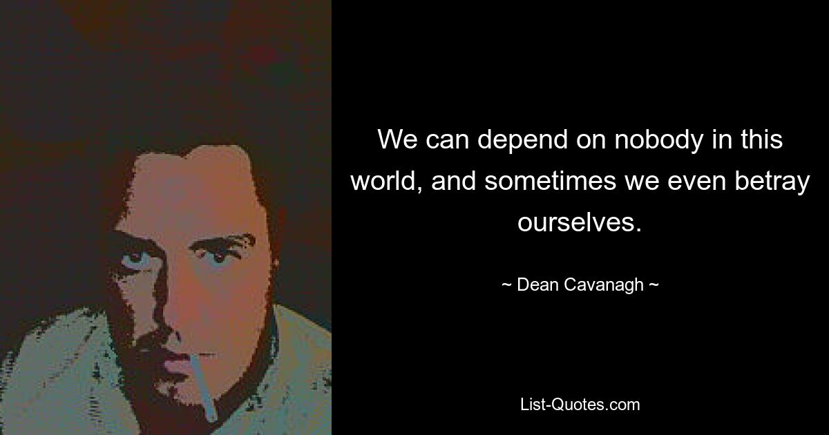 We can depend on nobody in this world, and sometimes we even betray ourselves. — © Dean Cavanagh