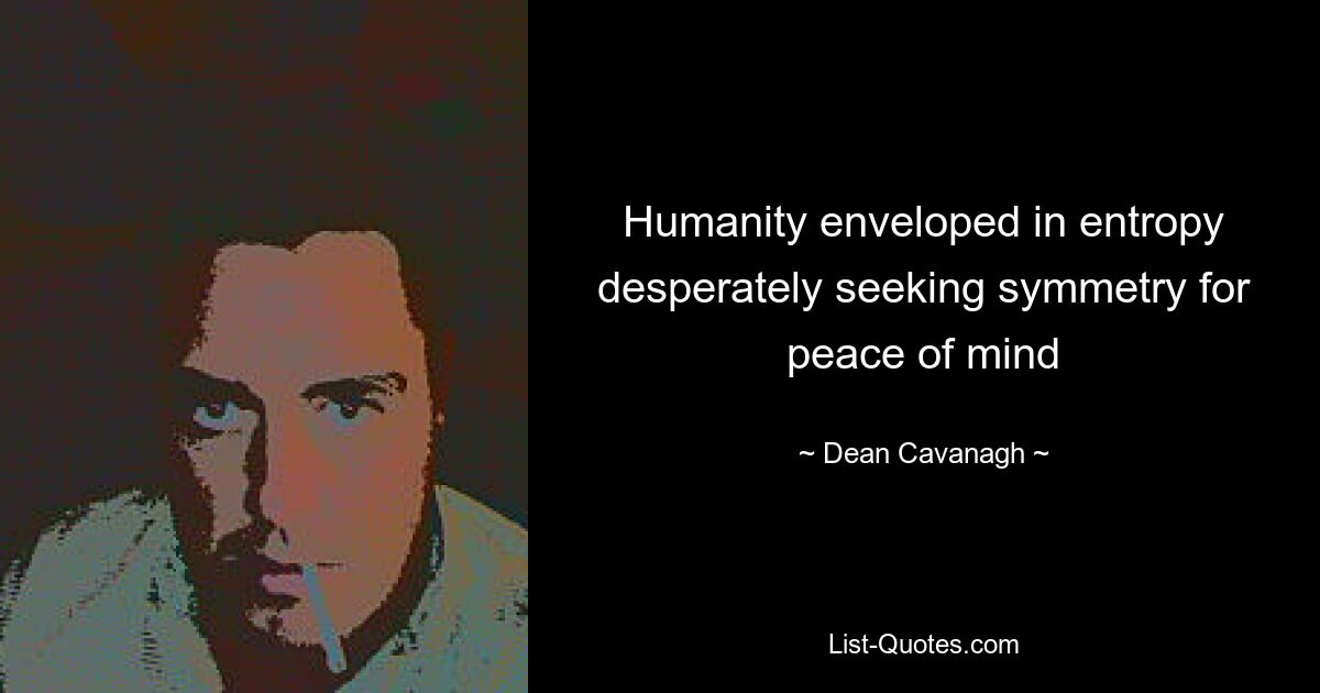 Humanity enveloped in entropy desperately seeking symmetry for peace of mind — © Dean Cavanagh