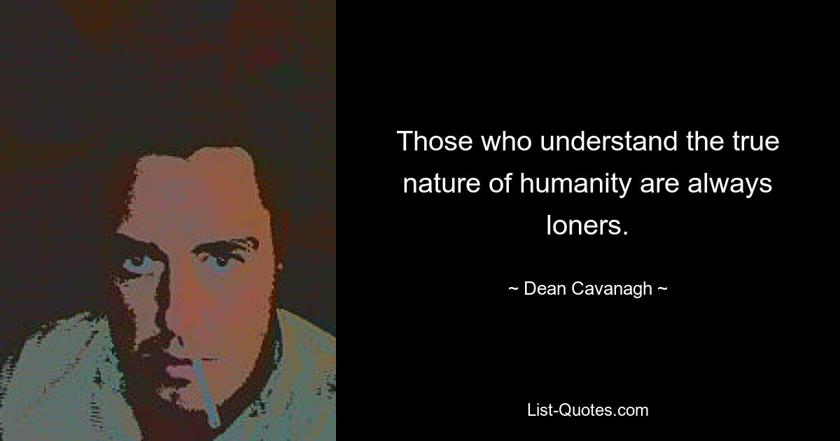 Those who understand the true nature of humanity are always loners. — © Dean Cavanagh