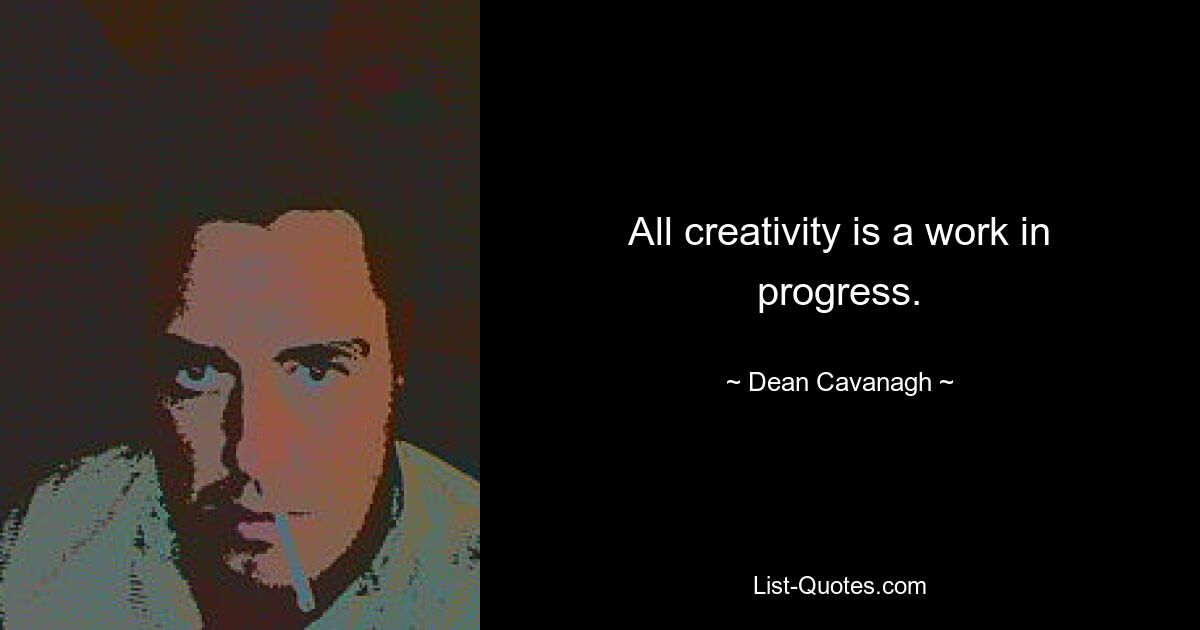 All creativity is a work in progress. — © Dean Cavanagh