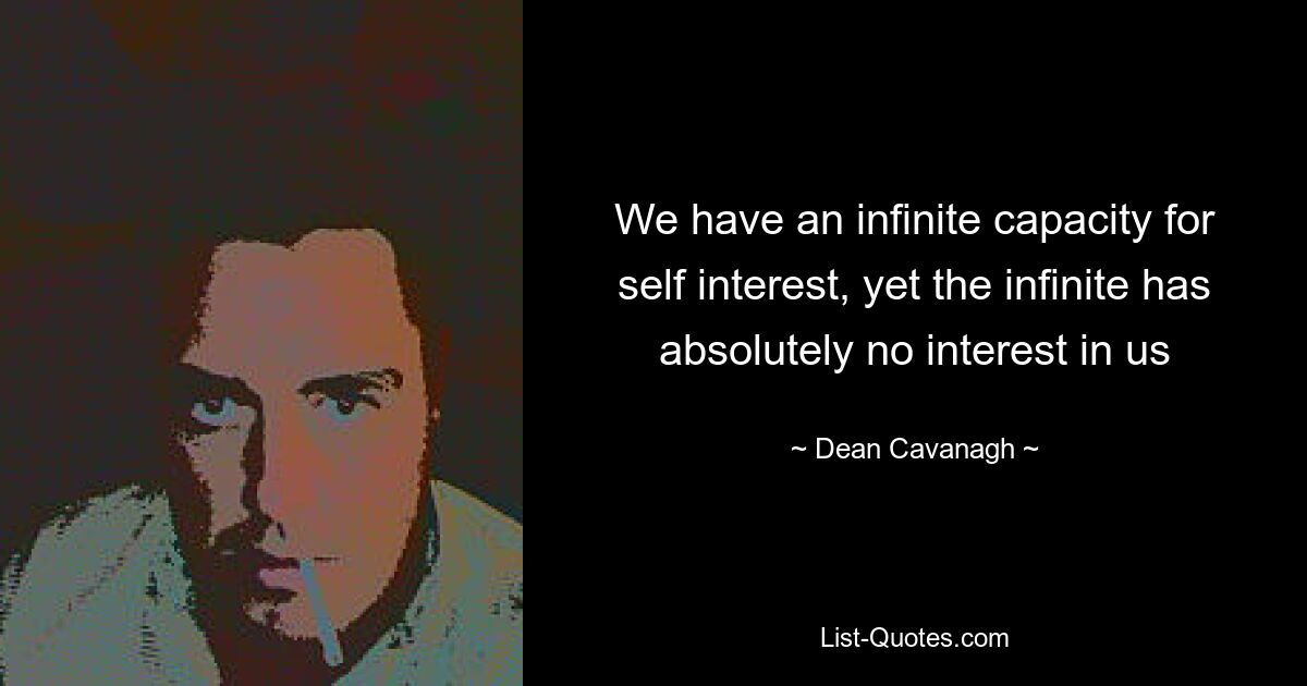 We have an infinite capacity for self interest, yet the infinite has absolutely no interest in us — © Dean Cavanagh