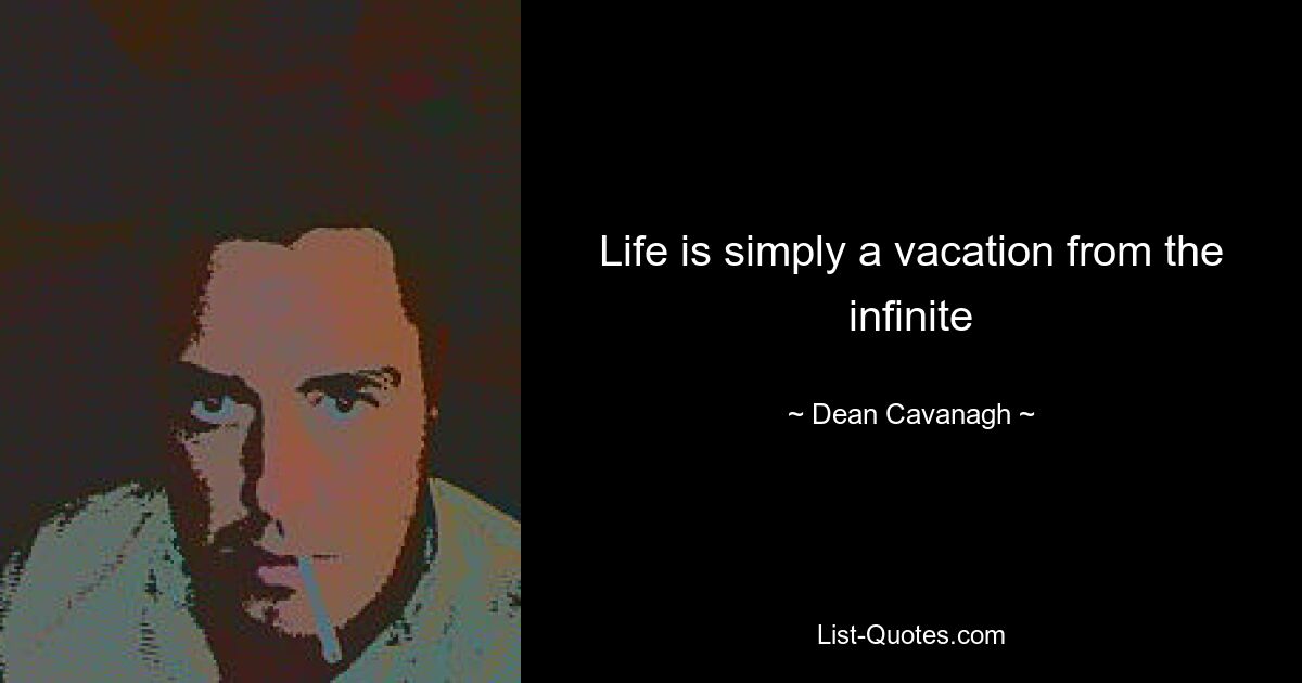 Life is simply a vacation from the infinite — © Dean Cavanagh