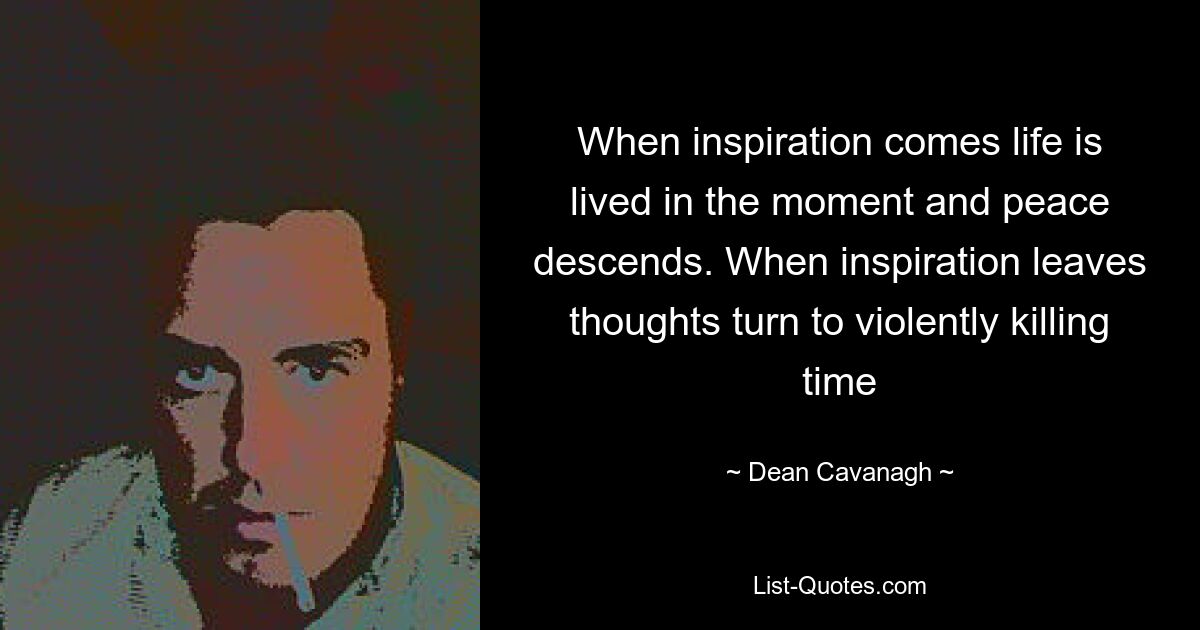 When inspiration comes life is lived in the moment and peace descends. When inspiration leaves thoughts turn to violently killing time — © Dean Cavanagh