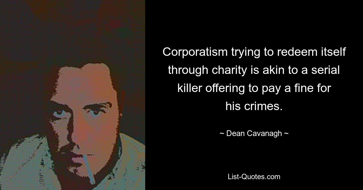 Corporatism trying to redeem itself through charity is akin to a serial killer offering to pay a fine for his crimes. — © Dean Cavanagh