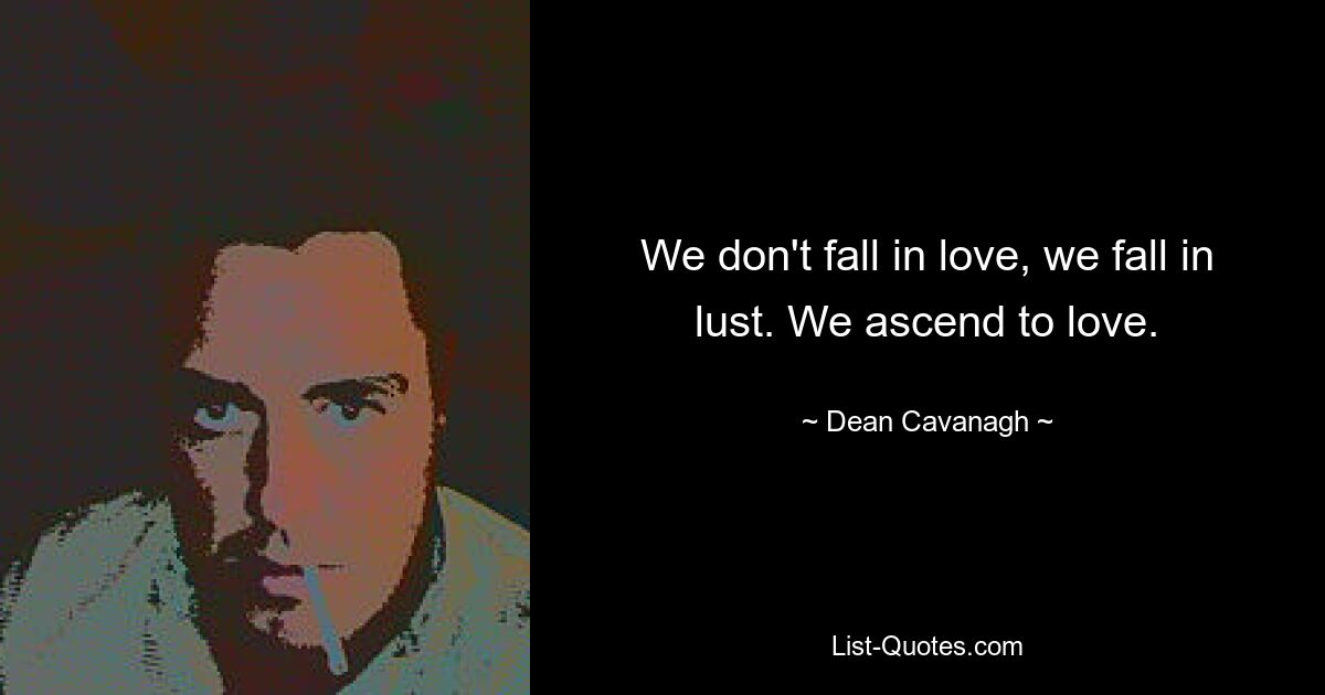 We don't fall in love, we fall in lust. We ascend to love. — © Dean Cavanagh