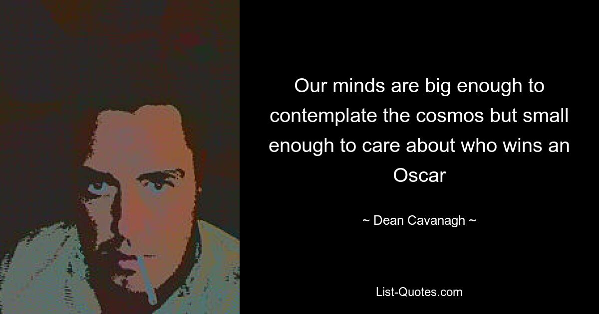 Our minds are big enough to contemplate the cosmos but small enough to care about who wins an Oscar — © Dean Cavanagh