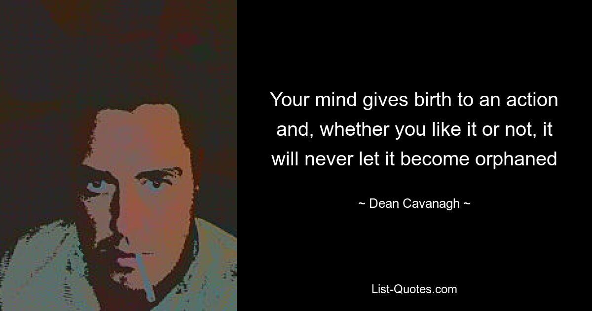 Your mind gives birth to an action and, whether you like it or not, it will never let it become orphaned — © Dean Cavanagh