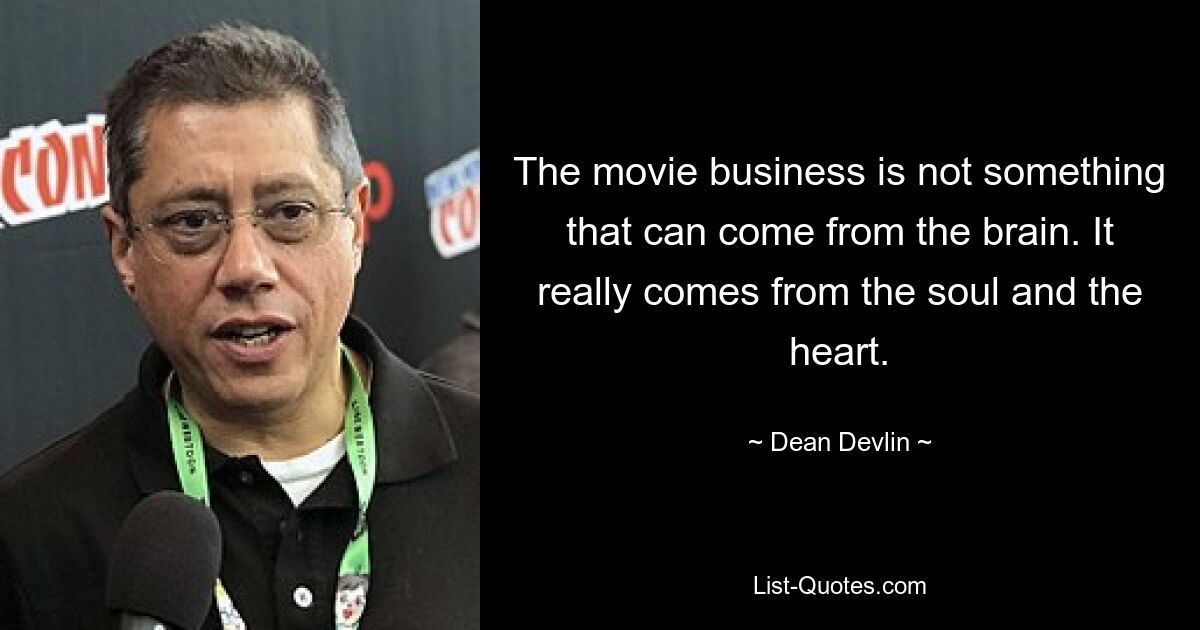 The movie business is not something that can come from the brain. It really comes from the soul and the heart. — © Dean Devlin