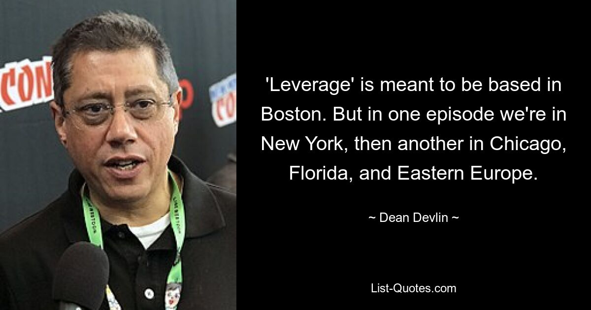 'Leverage' is meant to be based in Boston. But in one episode we're in New York, then another in Chicago, Florida, and Eastern Europe. — © Dean Devlin