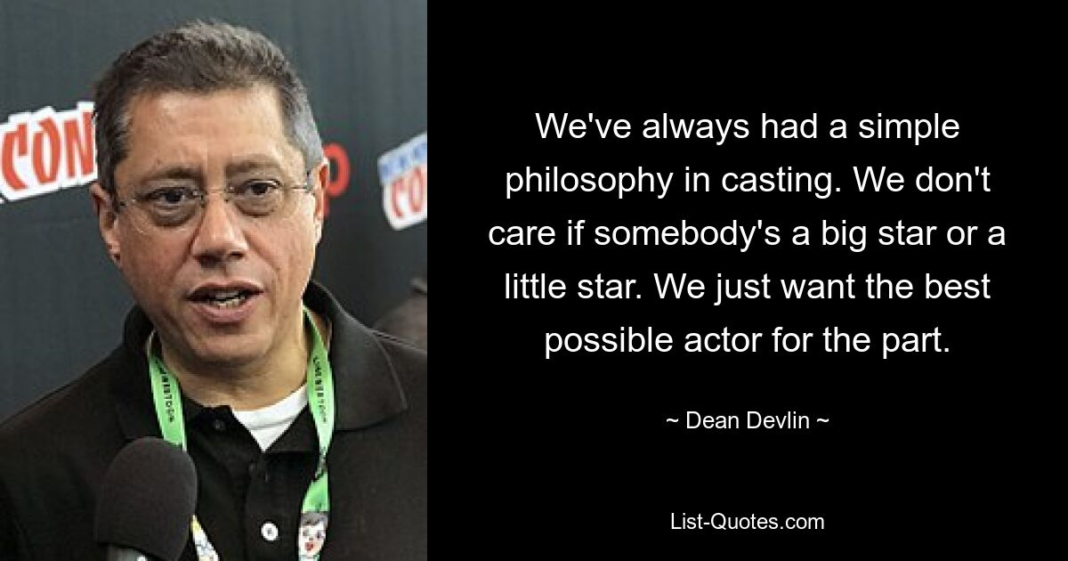 We've always had a simple philosophy in casting. We don't care if somebody's a big star or a little star. We just want the best possible actor for the part. — © Dean Devlin