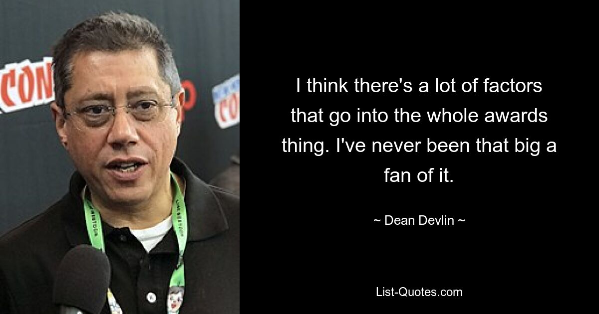 I think there's a lot of factors that go into the whole awards thing. I've never been that big a fan of it. — © Dean Devlin