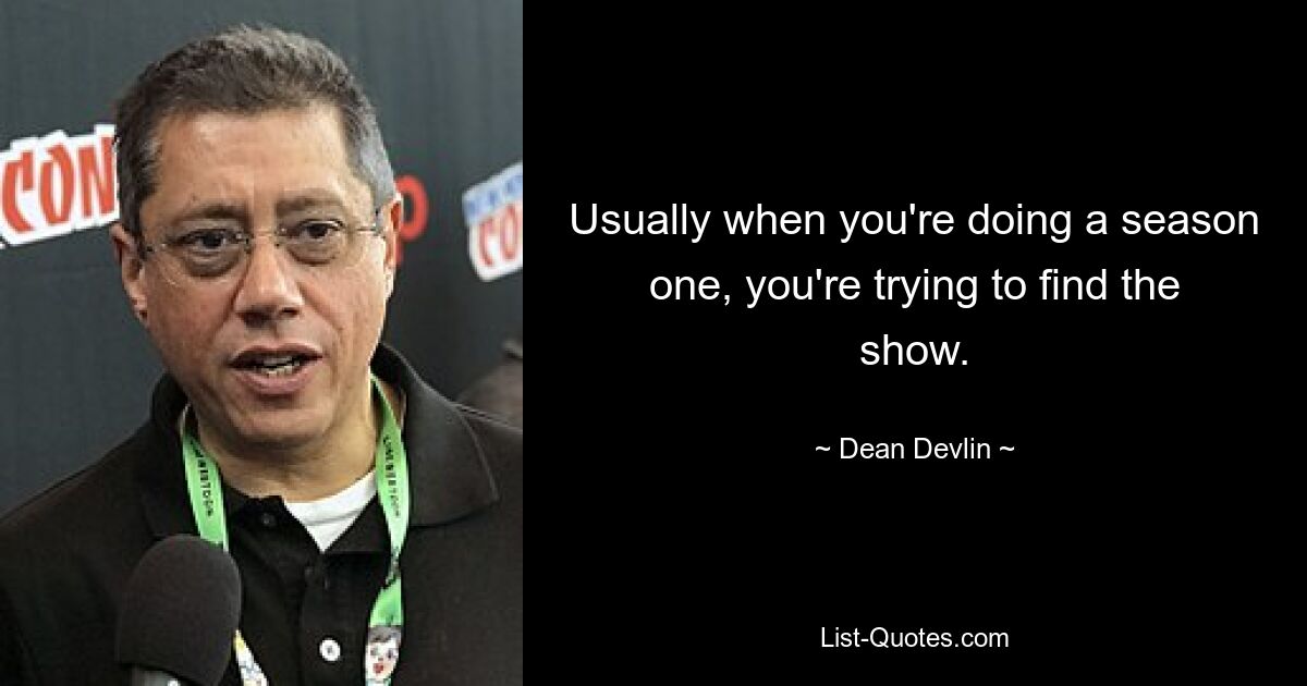 Usually when you're doing a season one, you're trying to find the show. — © Dean Devlin