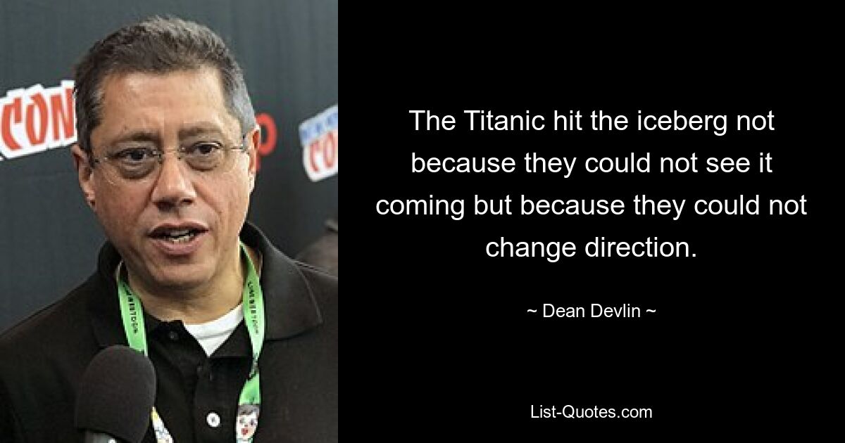 The Titanic hit the iceberg not because they could not see it coming but because they could not change direction. — © Dean Devlin