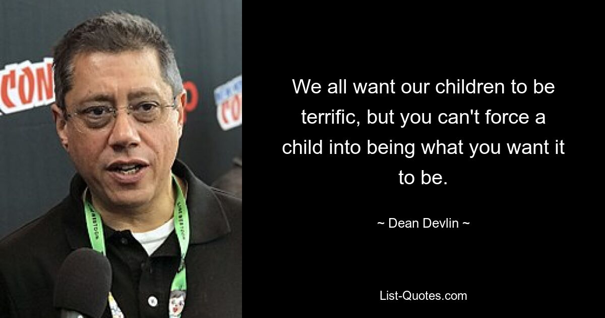 We all want our children to be terrific, but you can't force a child into being what you want it to be. — © Dean Devlin