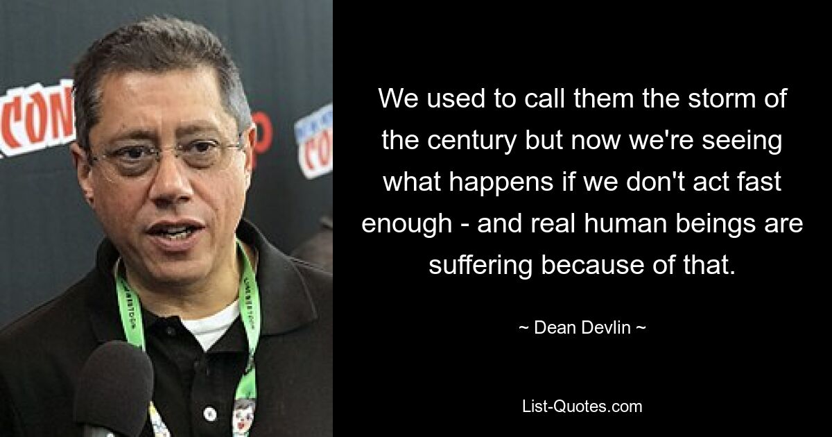 We used to call them the storm of the century but now we're seeing what happens if we don't act fast enough - and real human beings are suffering because of that. — © Dean Devlin