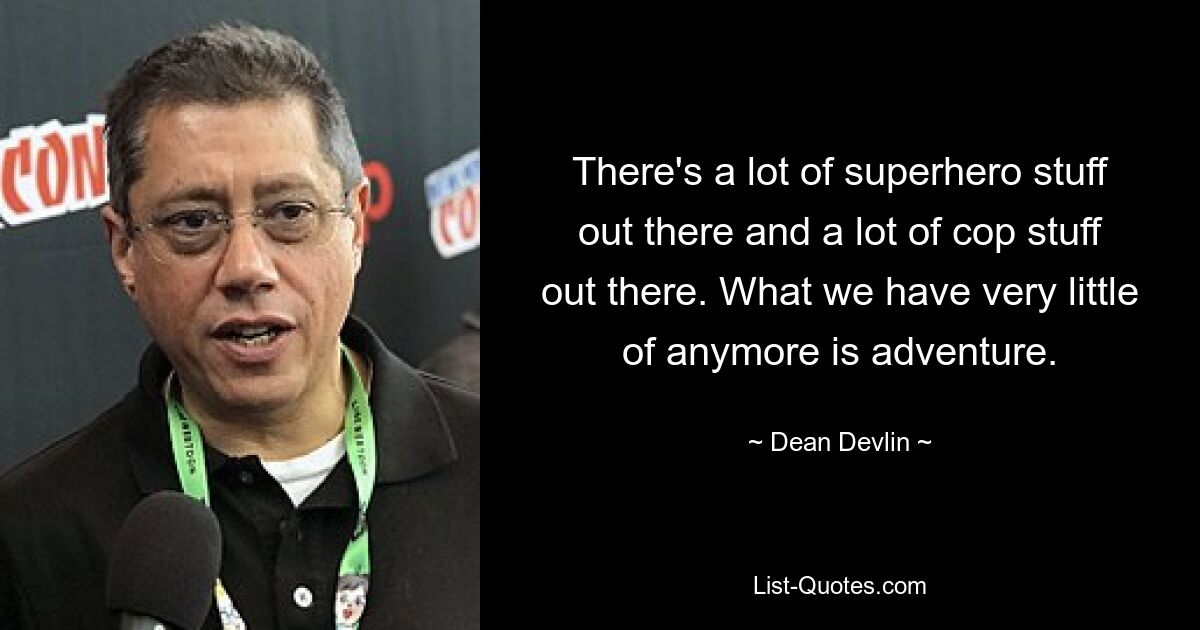 There's a lot of superhero stuff out there and a lot of cop stuff out there. What we have very little of anymore is adventure. — © Dean Devlin