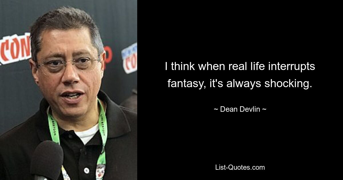 I think when real life interrupts fantasy, it's always shocking. — © Dean Devlin