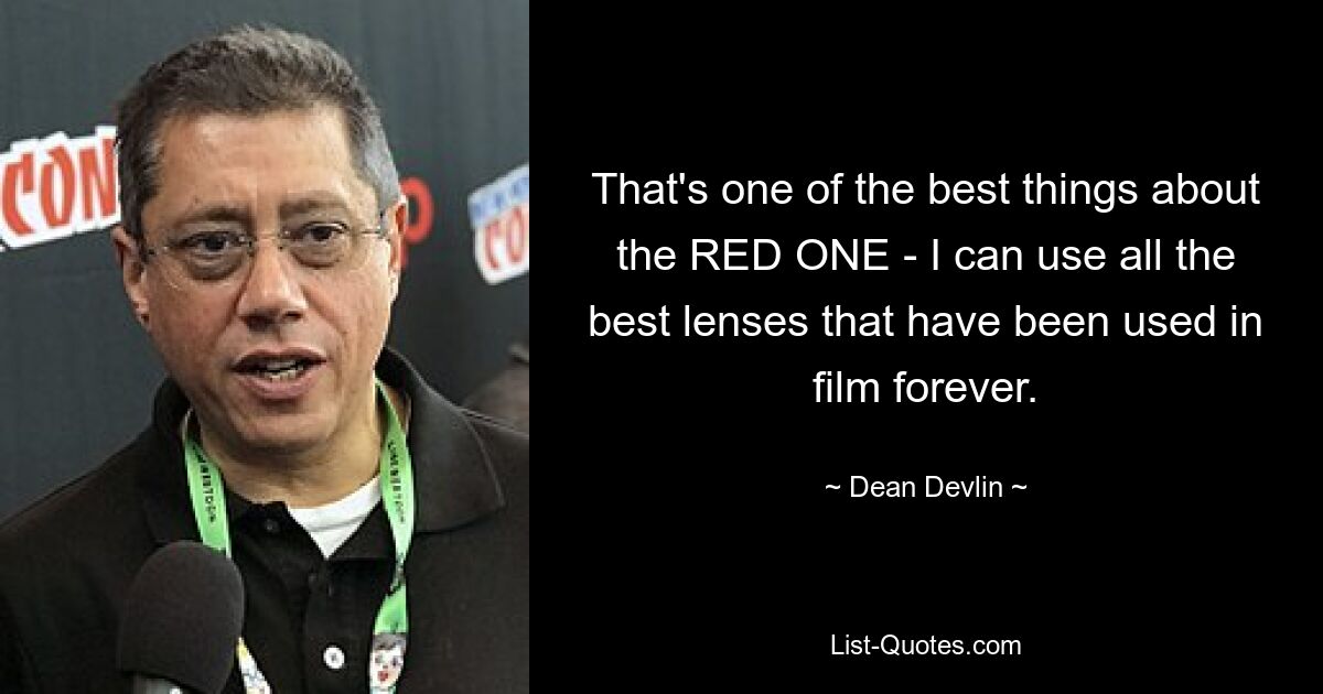 That's one of the best things about the RED ONE - I can use all the best lenses that have been used in film forever. — © Dean Devlin