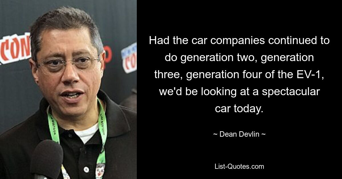 Had the car companies continued to do generation two, generation three, generation four of the EV-1, we'd be looking at a spectacular car today. — © Dean Devlin